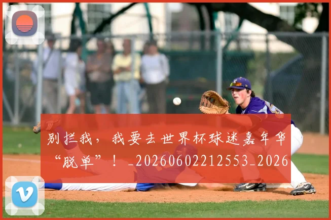 别拦我,我要去世界杯球迷嘉年华“脱单”!_20260602212553_20260704173847