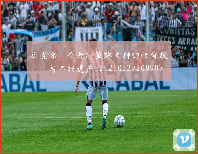 迈克尔·乔丹:篮球之神的传奇故事与不朽遗产_20260529200907