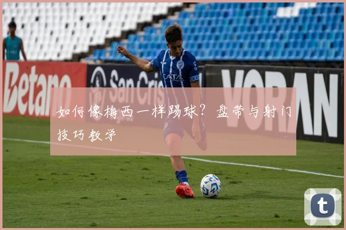 如何像梅西一样踢球?盘带与射门技巧教学