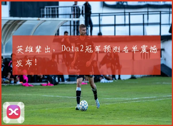 英雄辈出,Dota2冠军预测名单震撼发布!
