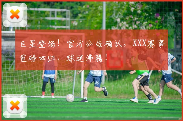 巨星登场！官方公告确认，XXX赛事重磅回归，球迷沸腾！
