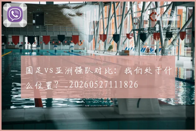 国足vs亚洲强队对比：我们处于什么位置？_20260527111826