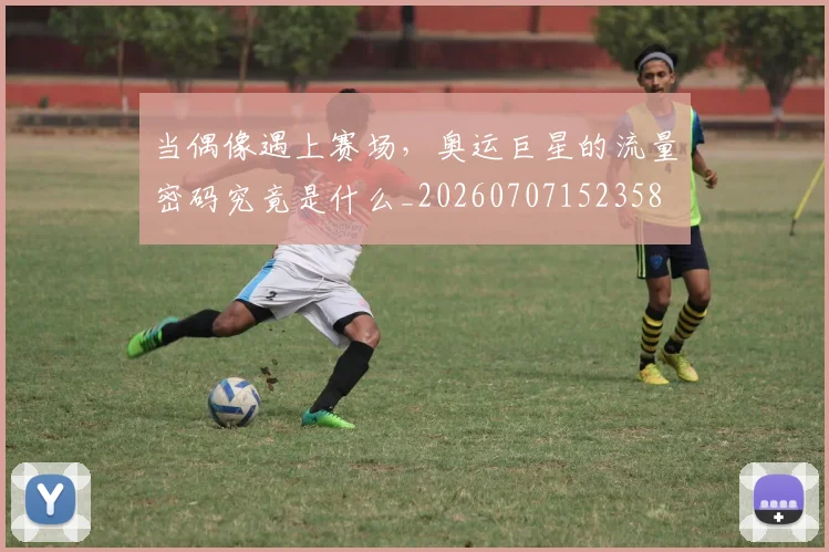 当偶像遇上赛场,奥运巨星的流量密码究竟是什么_20260707152358