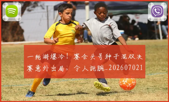 一轮游爆冷！赛会头号种子混双决赛意外出局，令人扼腕_20260702173734