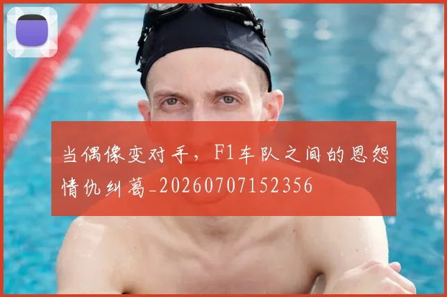 当偶像变对手,F1车队之间的恩怨情仇纠葛_20260707152356
