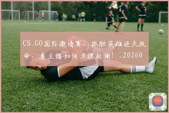 CS_GO国际邀请赛,孤胆英雄逆天改命,看主播如何力挽狂澜!_20260529145659