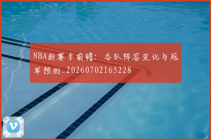 NBA新赛季前瞻：各队阵容变化与冠军预测_20260702165228