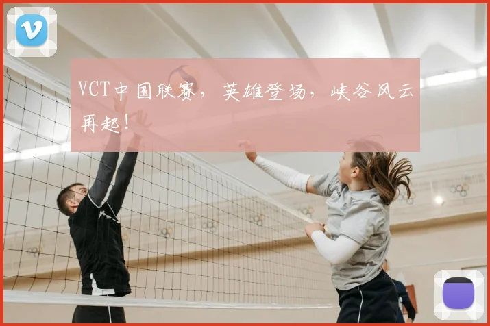 VCT中国联赛,英雄登场,峡谷风云再起!