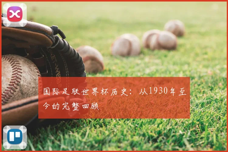 国际足联世界杯历史:从1930年至今的完整回顾