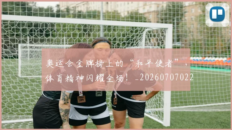 奥运会金牌榜上的“和平使者”，体育精神闪耀全场！_20260707022117