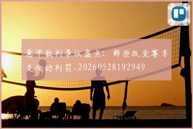 意甲裁判争议盘点：那些改变赛季走向的判罚_20260528192949