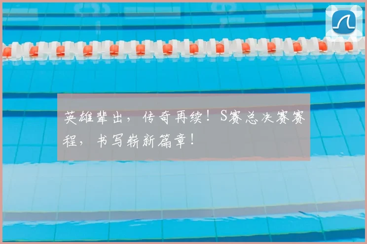 英雄辈出，传奇再续！S赛总决赛赛程，书写崭新篇章！