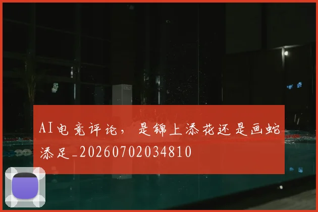 AI电竞评论，是锦上添花还是画蛇添足_20260702034810