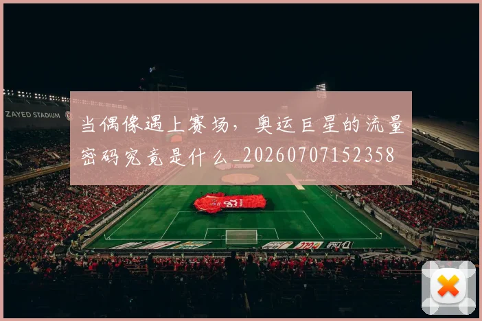 当偶像遇上赛场,奥运巨星的流量密码究竟是什么_20260707152358