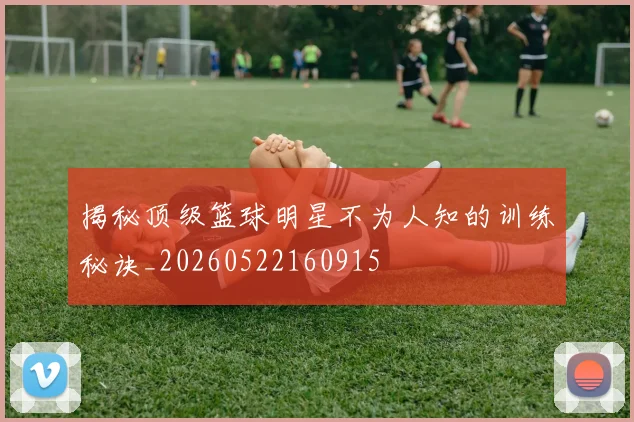 揭秘顶级篮球明星不为人知的训练秘诀_20260522160915