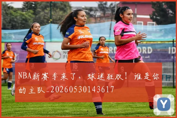 NBA新赛季来了，球迷狂欢！谁是你的主队_20260530143617
