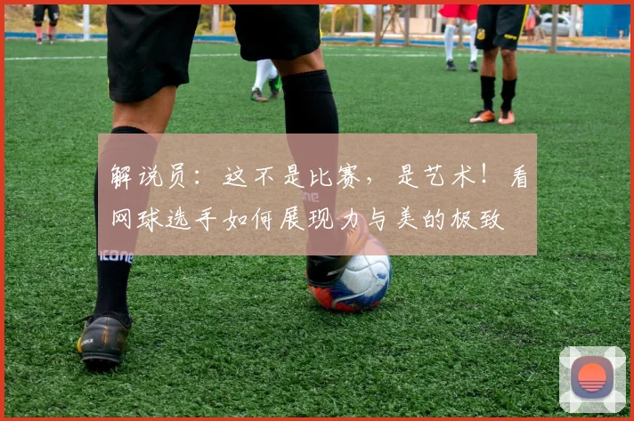 解说员:这不是比赛,是艺术!看网球选手如何展现力与美的极致