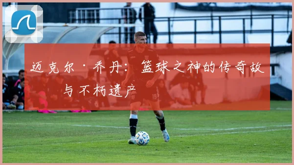迈克尔·乔丹：篮球之神的传奇故事与不朽遗产