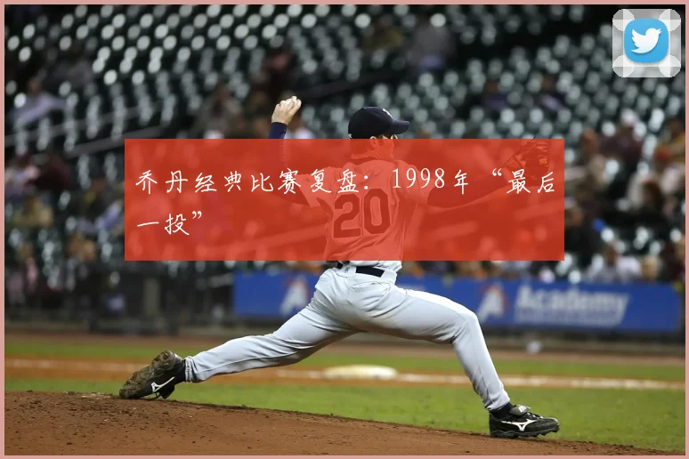 乔丹经典比赛复盘：1998年“最后一投”