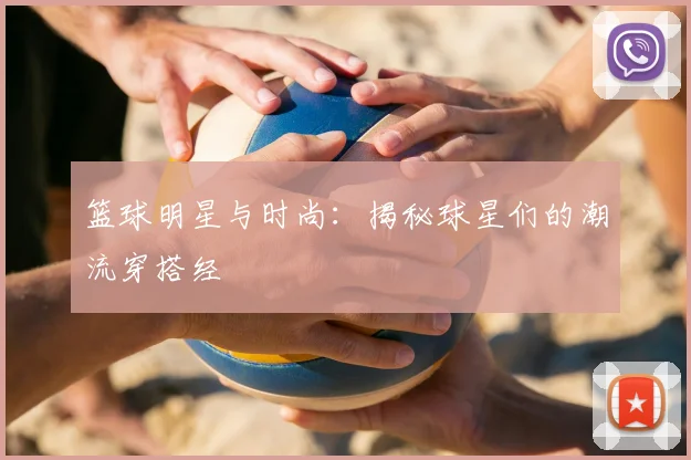 篮球明星与时尚：揭秘球星们的潮流穿搭经