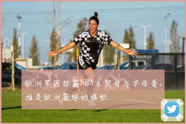 欧洲军团称霸NBA东契奇与字母哥,谁是欧洲篮球的旗帜