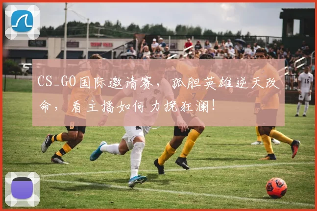 CS_GO国际邀请赛,孤胆英雄逆天改命,看主播如何力挽狂澜!