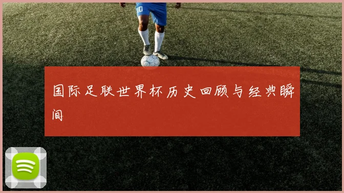 国际足联世界杯历史回顾与经典瞬间