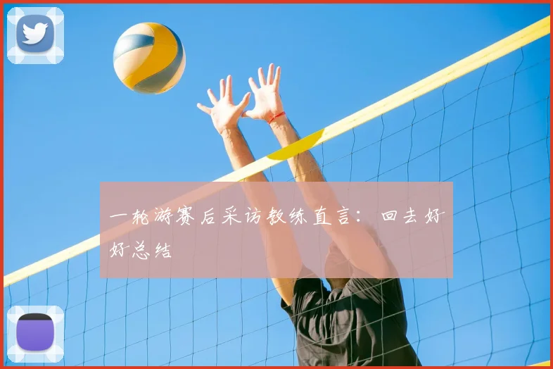 一轮游赛后采访教练直言：回去好好总结