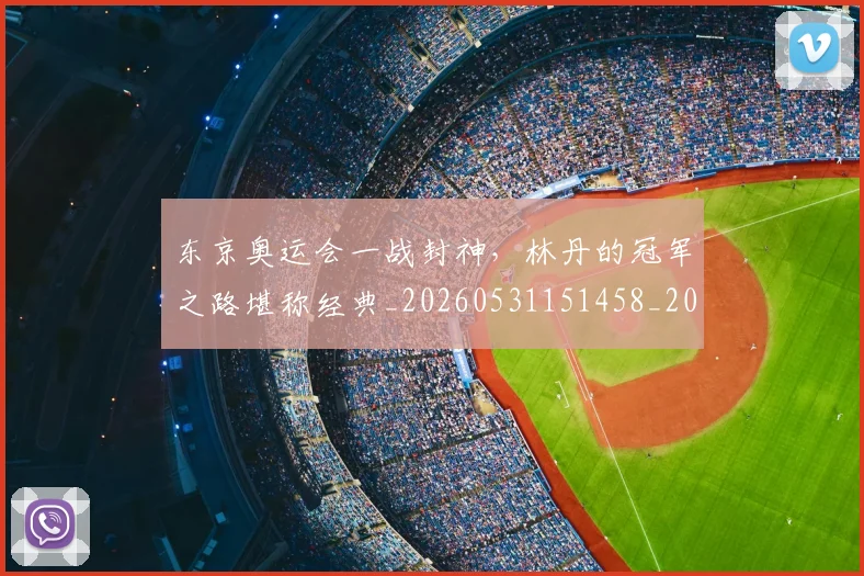 东京奥运会一战封神，林丹的冠军之路堪称经典_20260531151458_20260703204229