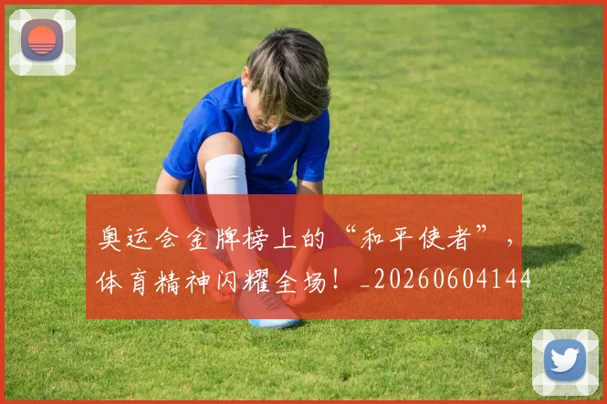 奥运会金牌榜上的“和平使者”，体育精神闪耀全场！_20260604144549