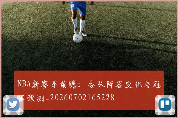 NBA新赛季前瞻：各队阵容变化与冠军预测_20260702165228