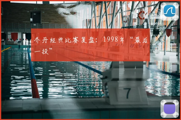 乔丹经典比赛复盘:1998年“最后一投”