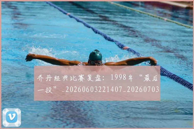 乔丹经典比赛复盘:1998年“最后一投”_20260603221407_20260703212722