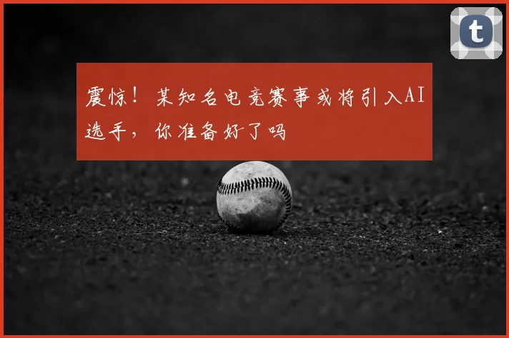 震惊!某知名电竞赛事或将引入AI选手,你准备好了吗