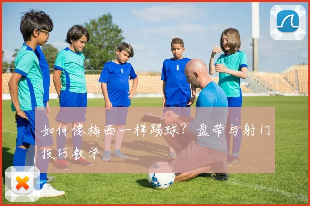 如何像梅西一样踢球？盘带与射门技巧教学