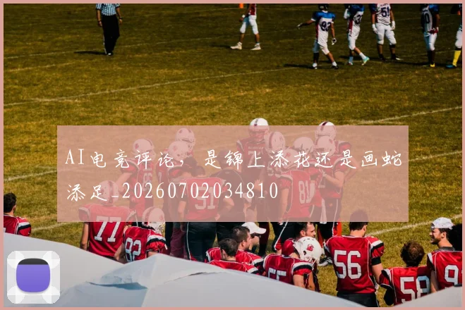 AI电竞评论,是锦上添花还是画蛇添足_20260702034810