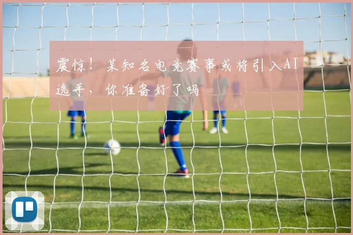 震惊！某知名电竞赛事或将引入AI选手，你准备好了吗