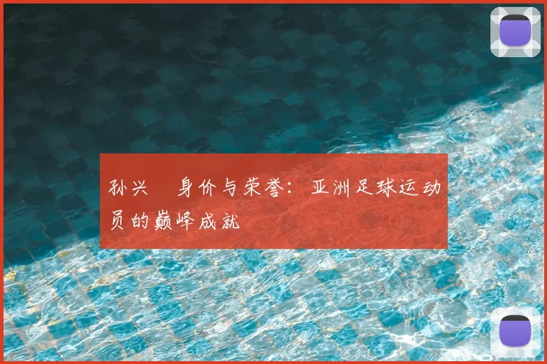 孙兴慜身价与荣誉:亚洲足球运动员的巅峰成就