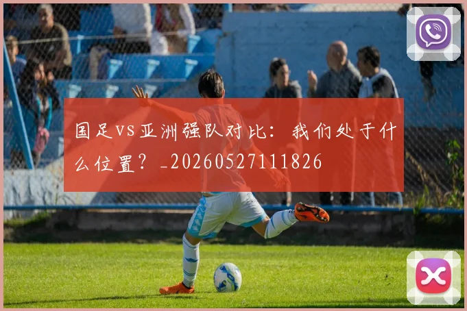 国足vs亚洲强队对比:我们处于什么位置?_20260527111826