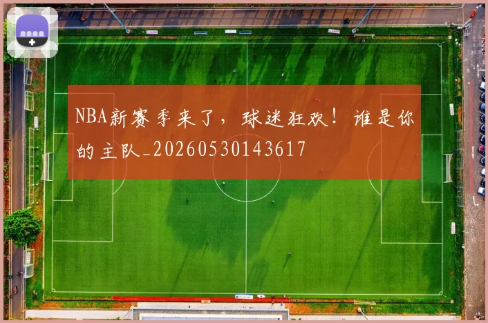 NBA新赛季来了,球迷狂欢!谁是你的主队_20260530143617