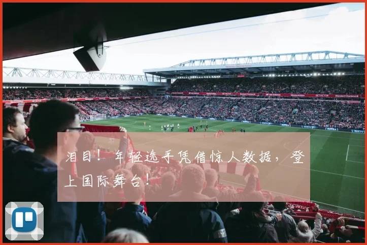 泪目!年轻选手凭借惊人数据,登上国际舞台!