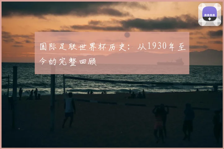国际足联世界杯历史：从1930年至今的完整回顾