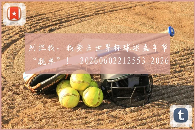 别拦我,我要去世界杯球迷嘉年华“脱单”!_20260602212553_20260704173847