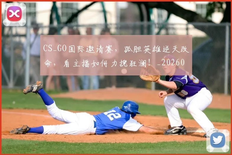 CS_GO国际邀请赛，孤胆英雄逆天改命，看主播如何力挽狂澜！_20260529145659