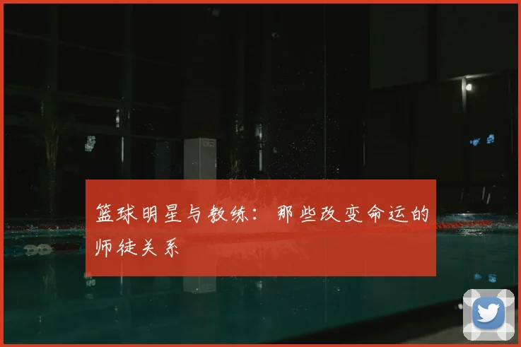 篮球明星与教练：那些改变命运的师徒关系