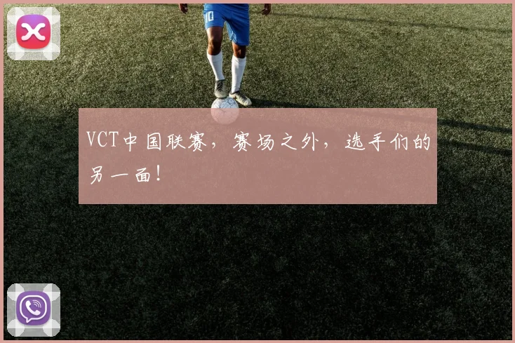 VCT中国联赛,赛场之外,选手们的另一面!