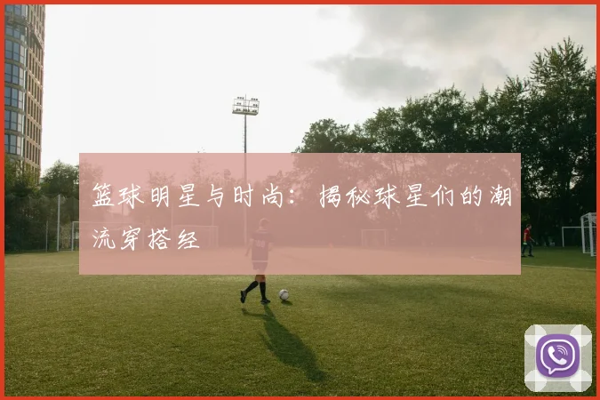 篮球明星与时尚:揭秘球星们的潮流穿搭经