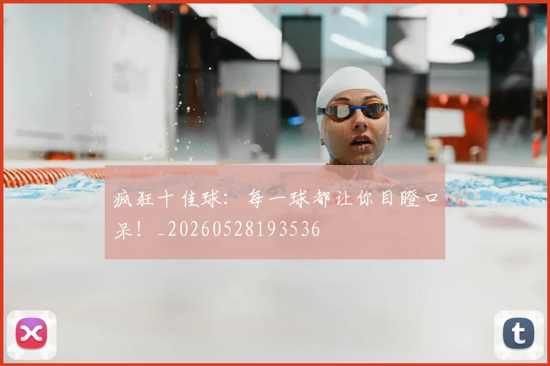 疯狂十佳球：每一球都让你目瞪口呆！_20260528193536