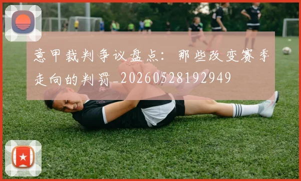 意甲裁判争议盘点:那些改变赛季走向的判罚_20260528192949