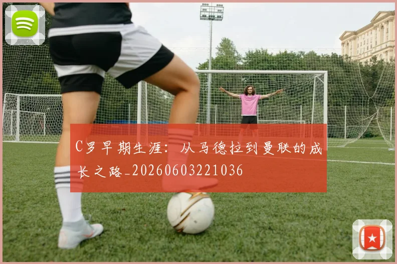 C罗早期生涯:从马德拉到曼联的成长之路_20260603221036